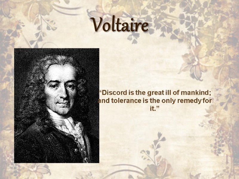 Voltaire  “Discord is the great ill of mankind; and tolerance is the only